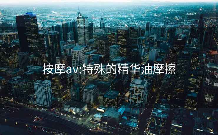 按摩av:特殊的精华油摩擦