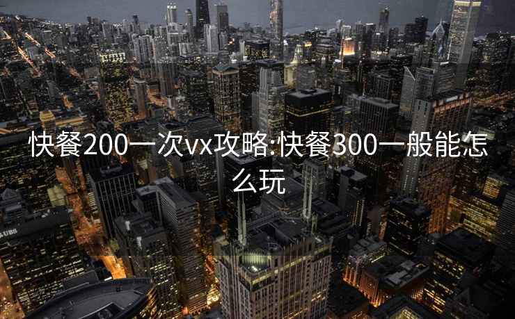 快餐200一次vx攻略:快餐300一般能怎么玩