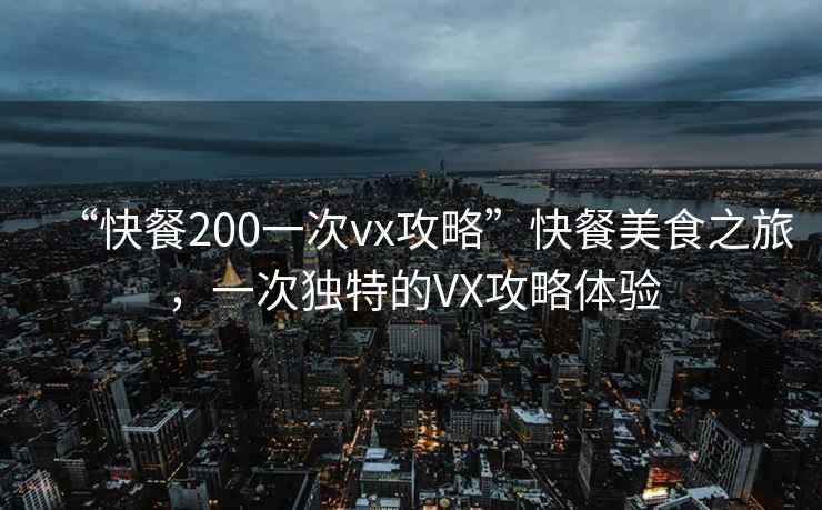 “快餐200一次vx攻略”快餐美食之旅，一次独特的VX攻略体验