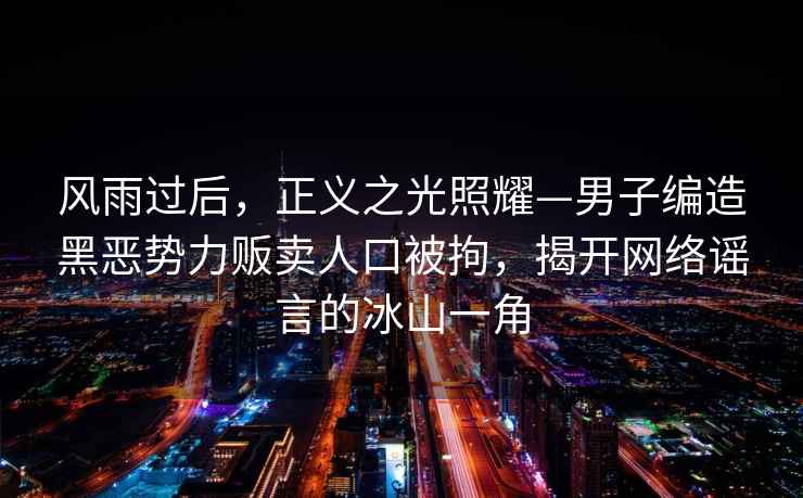 风雨过后，正义之光照耀—男子编造黑恶势力贩卖人口被拘，揭开网络谣言的冰山一角