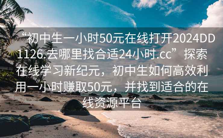 “初中生一小时50元在线打开2024DD1126.去哪里找合适24小时.cc”探索在线学习新纪元，初中生如何高效利用一小时赚取50元，并找到适合的在线资源平台