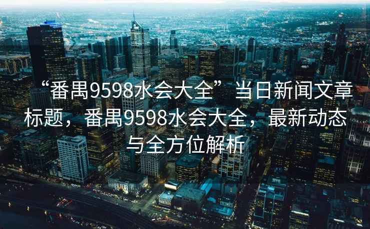 “番禺9598水会大全”当日新闻文章标题，番禺9598水会大全，最新动态与全方位解析