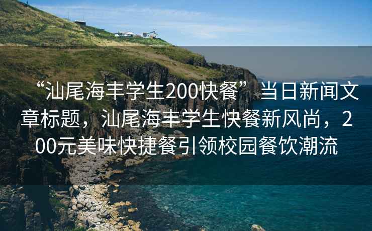 “汕尾海丰学生200快餐”当日新闻文章标题，汕尾海丰学生快餐新风尚，200元美味快捷餐引领校园餐饮潮流