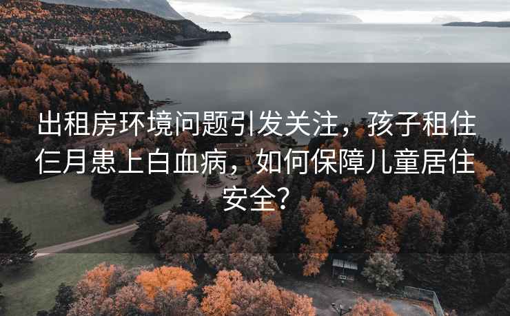 出租房环境问题引发关注，孩子租住仨月患上白血病，如何保障儿童居住安全？