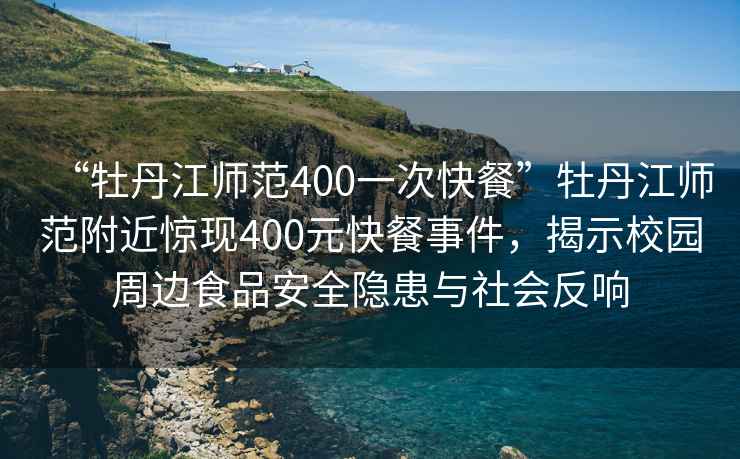 “牡丹江师范400一次快餐”牡丹江师范附近惊现400元快餐事件，揭示校园周边食品安全隐患与社会反响