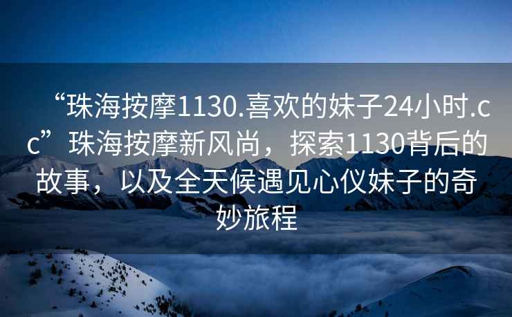 “珠海按摩1130.喜欢的妹子24小时.cc”珠海按摩新风尚，探索1130背后的故事，以及全天候遇见心仪妹子的奇妙旅程