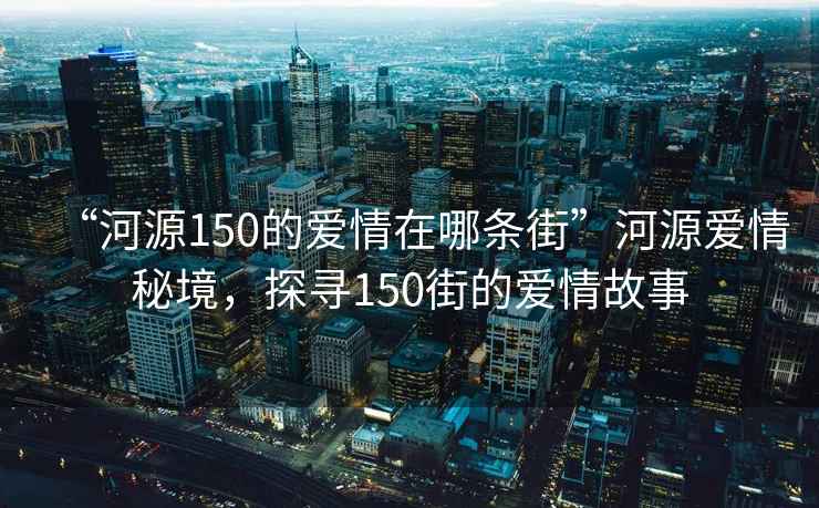 “河源150的爱情在哪条街”河源爱情秘境，探寻150街的爱情故事