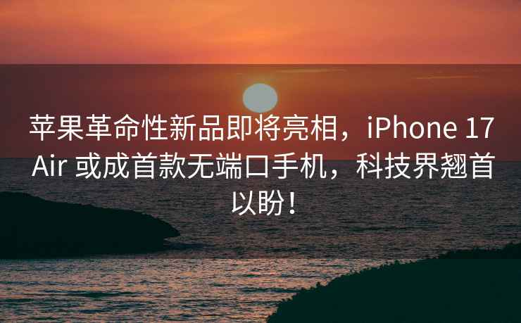 苹果革命性新品即将亮相，iPhone 17 Air 或成首款无端口手机，科技界翘首以盼！