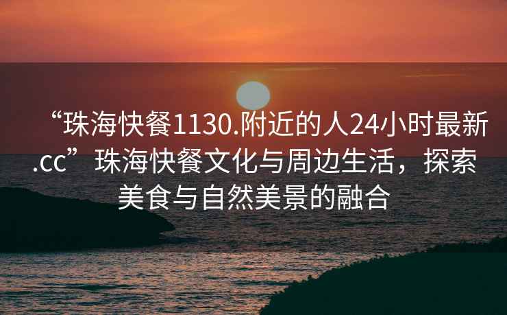 “珠海快餐1130.附近的人24小时最新.cc”珠海快餐文化与周边生活，探索美食与自然美景的融合