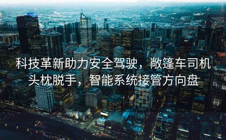 科技革新助力安全驾驶，敞篷车司机头枕脱手，智能系统接管方向盘