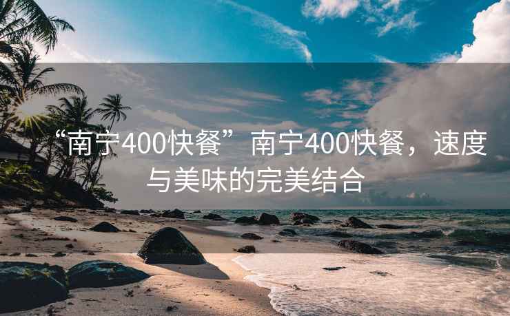 “南宁400快餐”南宁400快餐，速度与美味的完美结合