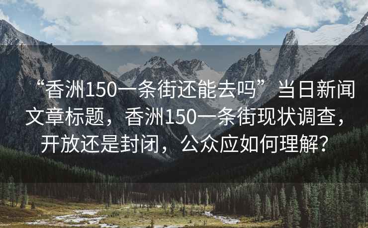 “香洲150一条街还能去吗”当日新闻文章标题，香洲150一条街现状调查，开放还是封闭，公众应如何理解？