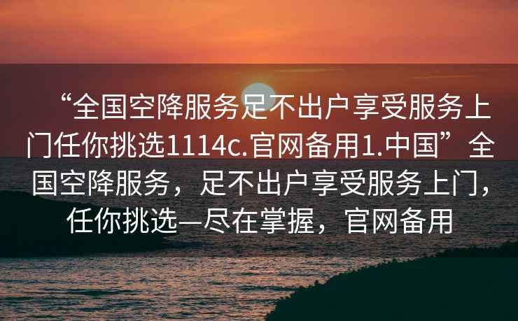 “全国空降服务足不出户享受服务上门任你挑选1114c.官网备用1.中国”全国空降服务，足不出户享受服务上门，任你挑选—尽在掌握，官网备用