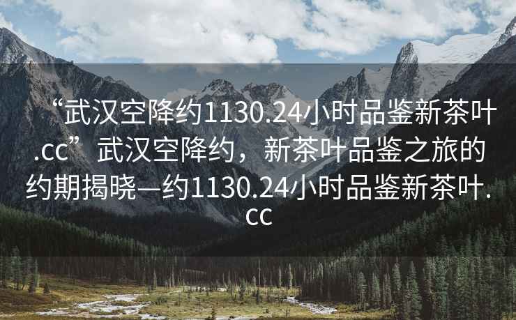 “武汉空降约1130.24小时品鉴新茶叶.cc”武汉空降约，新茶叶品鉴之旅的约期揭晓—约1130.24小时品鉴新茶叶.cc