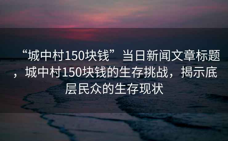 “城中村150块钱”当日新闻文章标题，城中村150块钱的生存挑战，揭示底层民众的生存现状