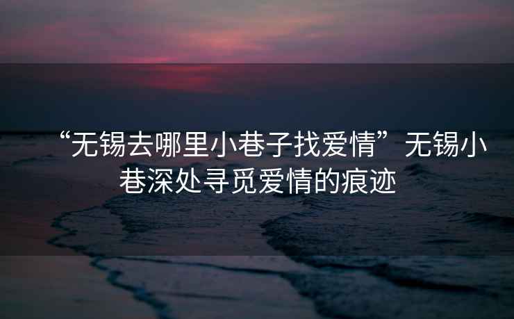 “无锡去哪里小巷子找爱情”无锡小巷深处寻觅爱情的痕迹