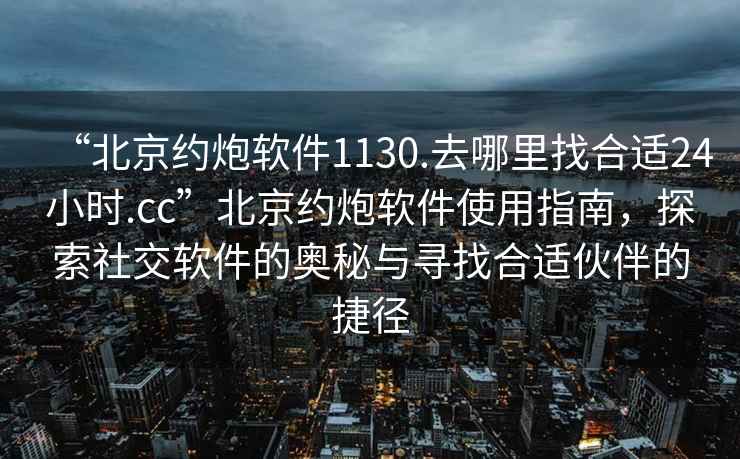 “北京约炮软件1130.去哪里找合适24小时.cc”北京约炮软件使用指南，探索社交软件的奥秘与寻找合适伙伴的捷径