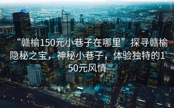 “赣榆150元小巷子在哪里”探寻赣榆隐秘之宝，神秘小巷子，体验独特的150元风情