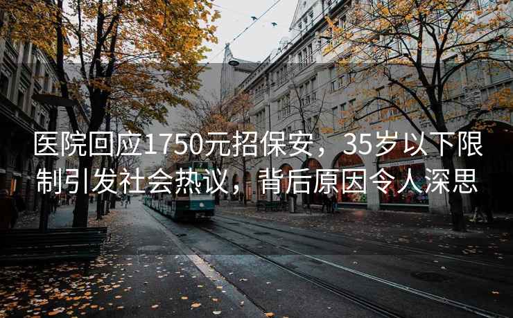 医院回应1750元招保安，35岁以下限制引发社会热议，背后原因令人深思