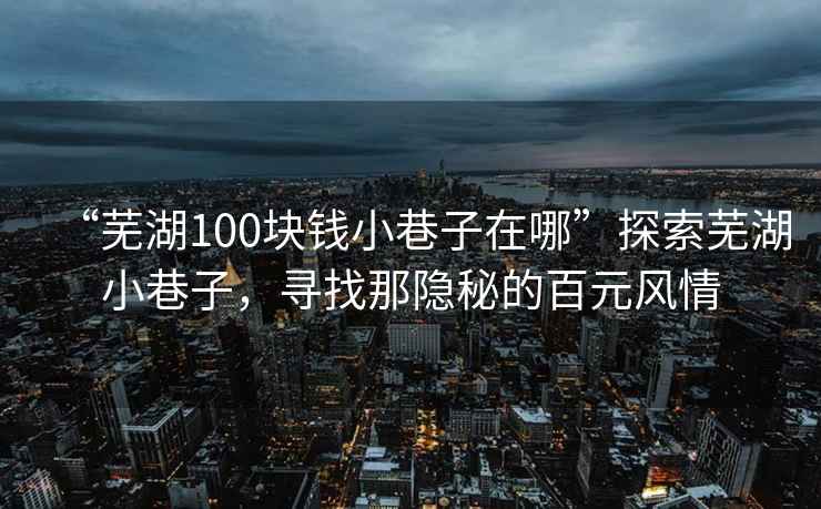 “芜湖100块钱小巷子在哪”探索芜湖小巷子，寻找那隐秘的百元风情