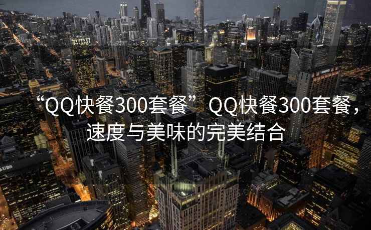 “QQ快餐300套餐”QQ快餐300套餐，速度与美味的完美结合