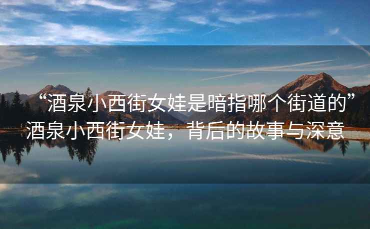 “酒泉小西街女娃是暗指哪个街道的”酒泉小西街女娃，背后的故事与深意