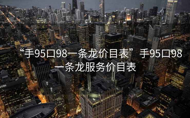 “手95口98一条龙价目表”手95口98一条龙服务价目表