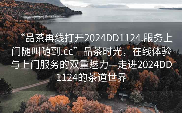 “品茶再线打开2024DD1124.服务上门随叫随到.cc”品茶时光，在线体验与上门服务的双重魅力—走进2024DD1124的茶道世界