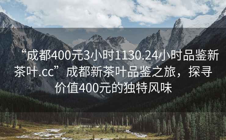 “成都400元3小时1130.24小时品鉴新茶叶.cc”成都新茶叶品鉴之旅，探寻价值400元的独特风味