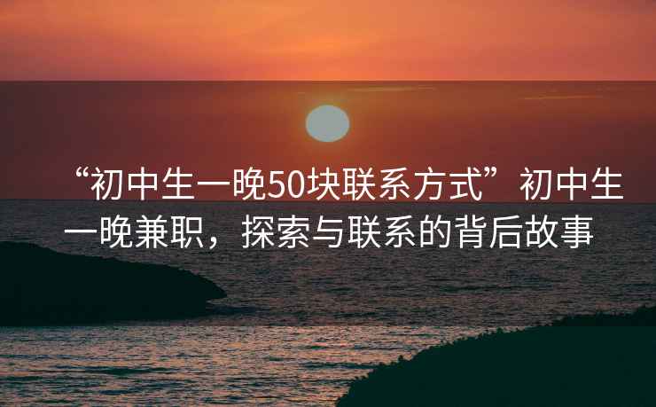 “初中生一晚50块联系方式”初中生一晚兼职，探索与联系的背后故事