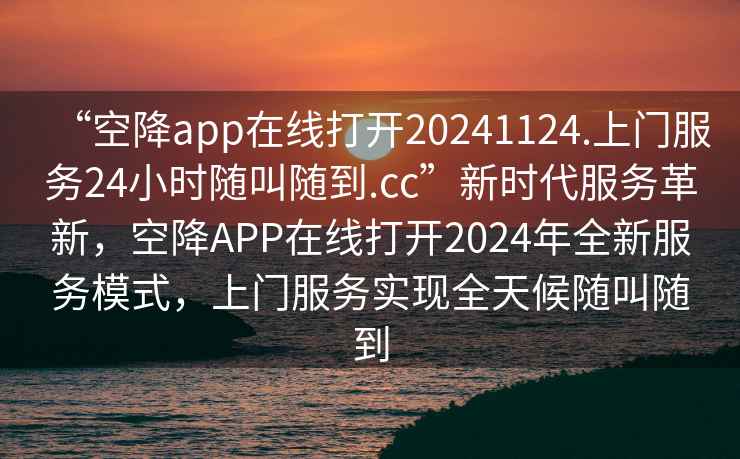 “空降app在线打开20241124.上门服务24小时随叫随到.cc”新时代服务革新，空降APP在线打开2024年全新服务模式，上门服务实现全天候随叫随到