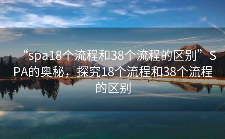 “spa18个流程和38个流程的区别”SPA的奥秘，探究18个流程和38个流程的区别