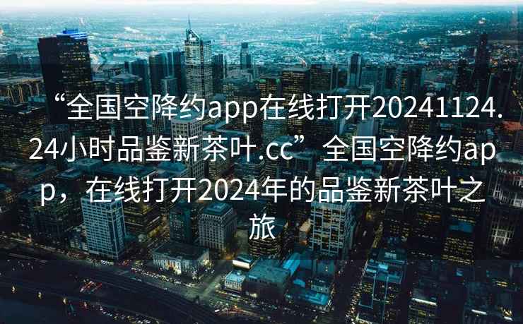 “全国空降约app在线打开20241124.24小时品鉴新茶叶.cc”全国空降约app，在线打开2024年的品鉴新茶叶之旅