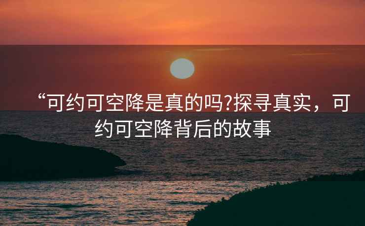 “可约可空降是真的吗?探寻真实，可约可空降背后的故事