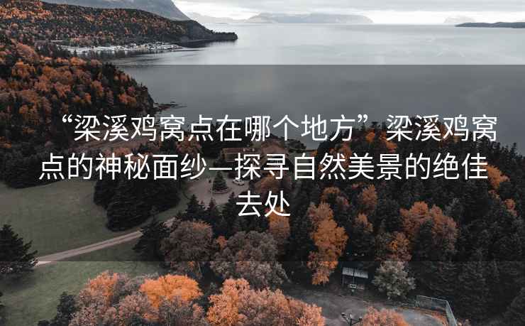 “梁溪鸡窝点在哪个地方”梁溪鸡窝点的神秘面纱—探寻自然美景的绝佳去处