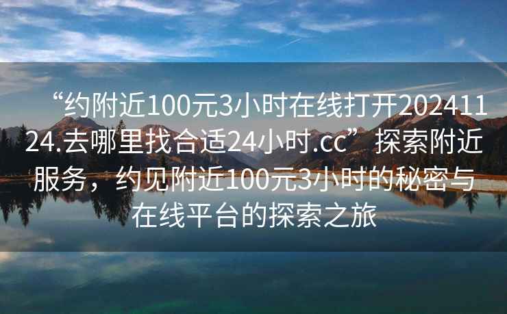 “约附近100元3小时在线打开20241124.去哪里找合适24小时.cc”探索附近服务，约见附近100元3小时的秘密与在线平台的探索之旅