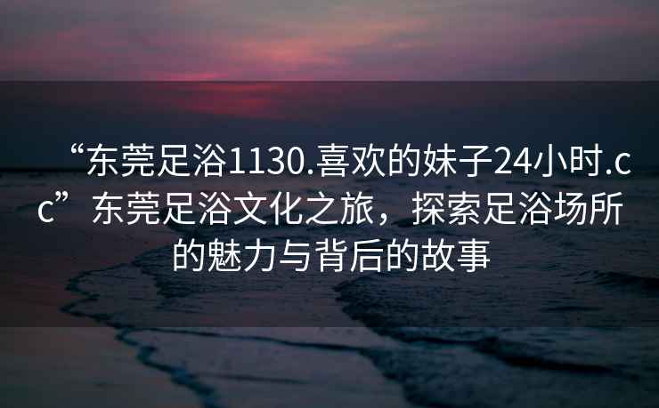 “东莞足浴1130.喜欢的妹子24小时.cc”东莞足浴文化之旅，探索足浴场所的魅力与背后的故事