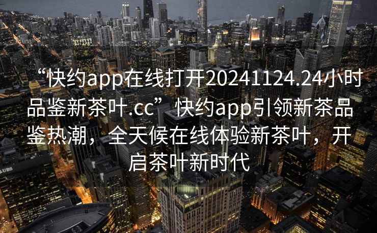 “快约app在线打开20241124.24小时品鉴新茶叶.cc”快约app引领新茶品鉴热潮，全天候在线体验新茶叶，开启茶叶新时代