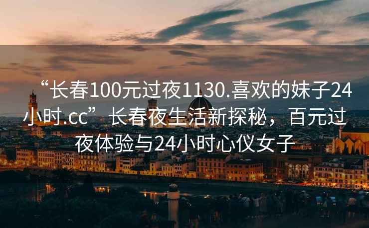 “长春100元过夜1130.喜欢的妹子24小时.cc”长春夜生活新探秘，百元过夜体验与24小时心仪女子