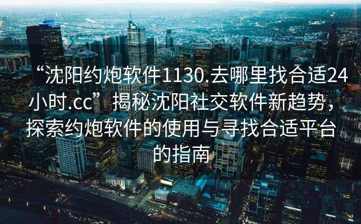 “沈阳约炮软件1130.去哪里找合适24小时.cc”揭秘沈阳社交软件新趋势，探索约炮软件的使用与寻找合适平台的指南