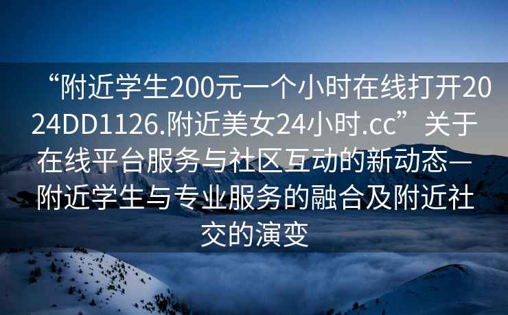 “附近学生200元一个小时在线打开2024DD1126.附近美女24小时.cc”关于在线平台服务与社区互动的新动态—附近学生与专业服务的融合及附近社交的演变