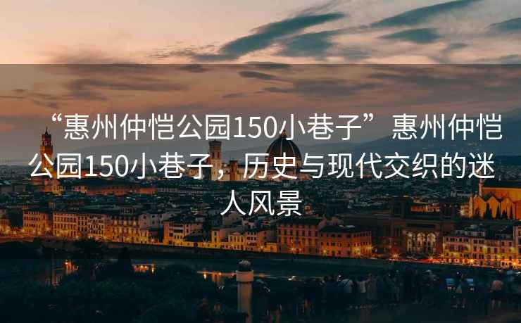 “惠州仲恺公园150小巷子”惠州仲恺公园150小巷子，历史与现代交织的迷人风景