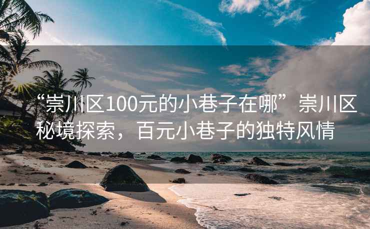 “崇川区100元的小巷子在哪”崇川区秘境探索，百元小巷子的独特风情