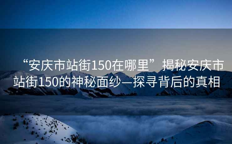 “安庆市站街150在哪里”揭秘安庆市站街150的神秘面纱—探寻背后的真相