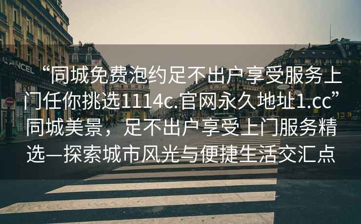 “同城免费泡约足不出户享受服务上门任你挑选1114c.官网永久地址1.cc”同城美景，足不出户享受上门服务精选—探索城市风光与便捷生活交汇点