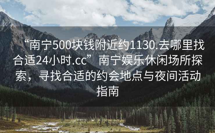 “南宁500块钱附近约1130.去哪里找合适24小时.cc”南宁娱乐休闲场所探索，寻找合适的约会地点与夜间活动指南