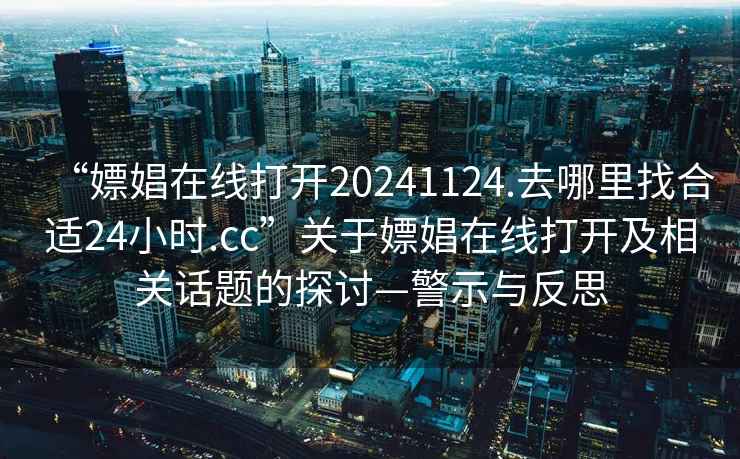 “嫖娼在线打开20241124.去哪里找合适24小时.cc”关于嫖娼在线打开及相关话题的探讨—警示与反思