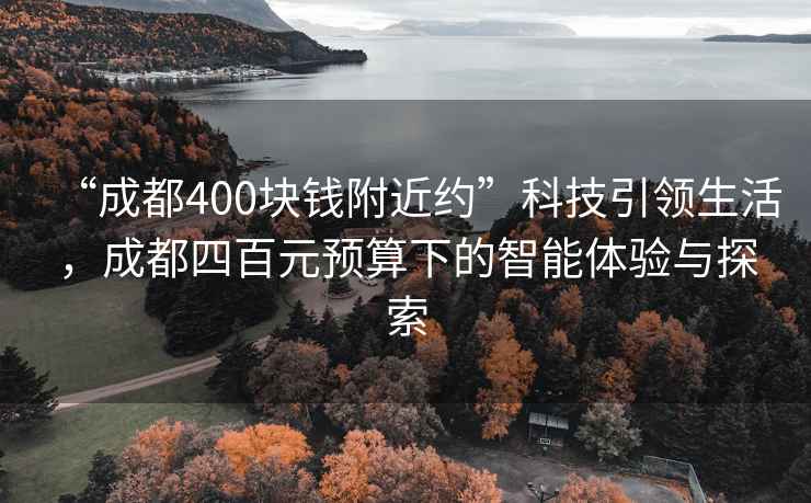 “成都400块钱附近约”科技引领生活，成都四百元预算下的智能体验与探索