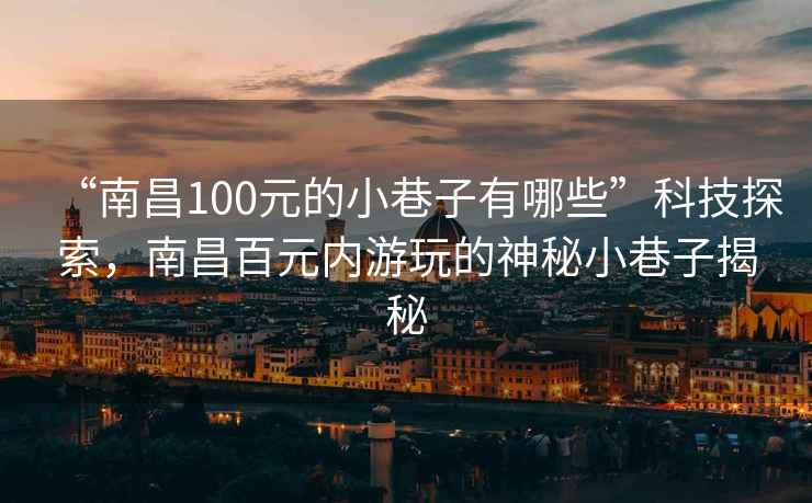 “南昌100元的小巷子有哪些”科技探索，南昌百元内游玩的神秘小巷子揭秘