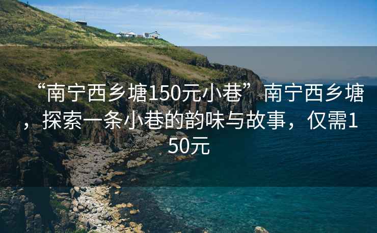 “南宁西乡塘150元小巷”南宁西乡塘，探索一条小巷的韵味与故事，仅需150元